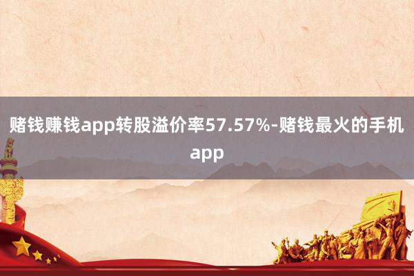 赌钱赚钱app转股溢价率57.57%-赌钱最火的手机app