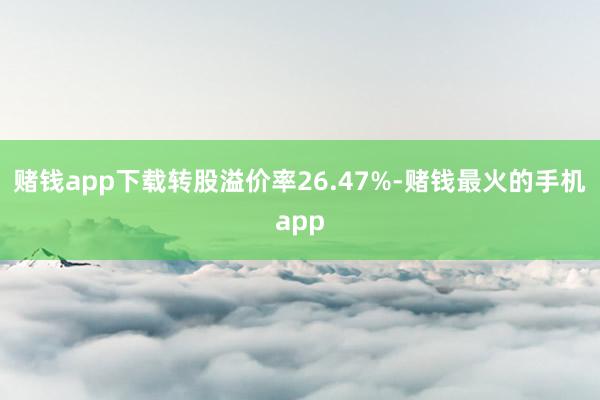 赌钱app下载转股溢价率26.47%-赌钱最火的手机app