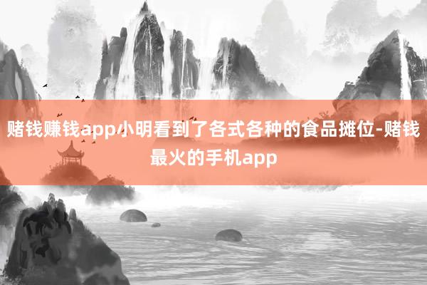 赌钱赚钱app小明看到了各式各种的食品摊位-赌钱最火的手机app