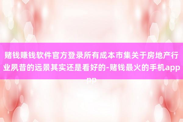 赌钱赚钱软件官方登录所有成本市集关于房地产行业夙昔的远景其实还是看好的-赌钱最火的手机app