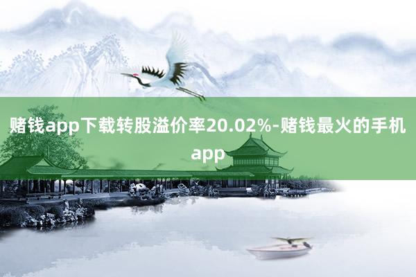 赌钱app下载转股溢价率20.02%-赌钱最火的手机app