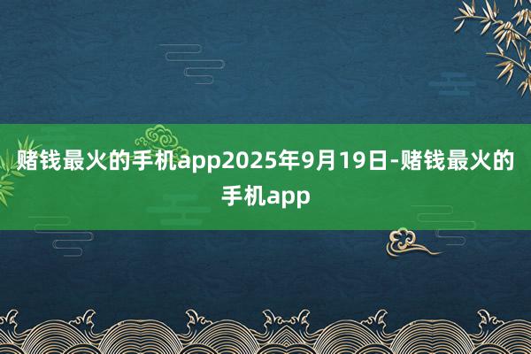 赌钱最火的手机app2025年9月19日-赌钱最火的手机app