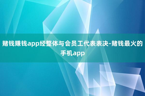 赌钱赚钱app经整体与会员工代表表决-赌钱最火的手机app