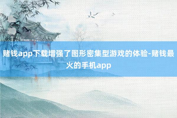 赌钱app下载增强了图形密集型游戏的体验-赌钱最火的手机app