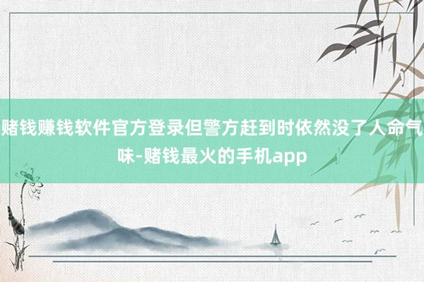 赌钱赚钱软件官方登录但警方赶到时依然没了人命气味-赌钱最火的手机app