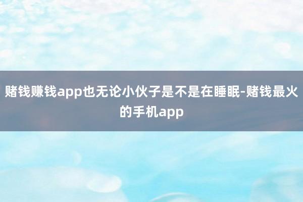 赌钱赚钱app也无论小伙子是不是在睡眠-赌钱最火的手机app