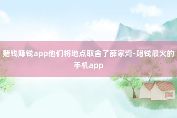 赌钱赚钱app他们将地点取舍了薛家湾-赌钱最火的手机app