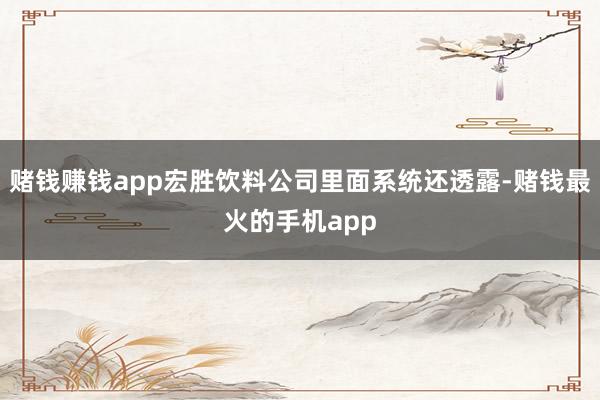 赌钱赚钱app宏胜饮料公司里面系统还透露-赌钱最火的手机app