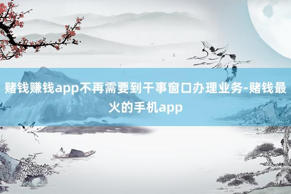 赌钱赚钱app不再需要到干事窗口办理业务-赌钱最火的手机app