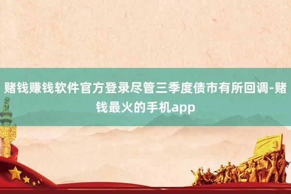 赌钱赚钱软件官方登录尽管三季度债市有所回调-赌钱最火的手机app