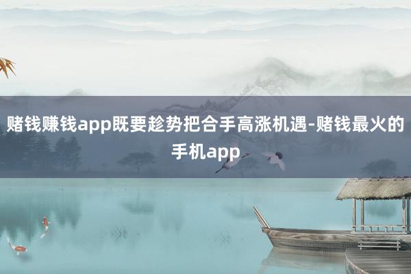 赌钱赚钱app既要趁势把合手高涨机遇-赌钱最火的手机app