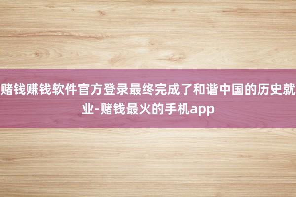 赌钱赚钱软件官方登录最终完成了和谐中国的历史就业-赌钱最火的手机app