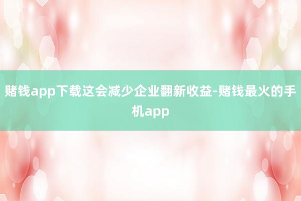 赌钱app下载这会减少企业翻新收益-赌钱最火的手机app