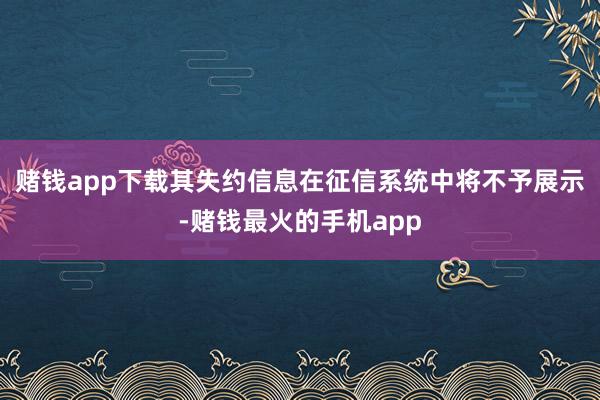 赌钱app下载其失约信息在征信系统中将不予展示-赌钱最火的手机app