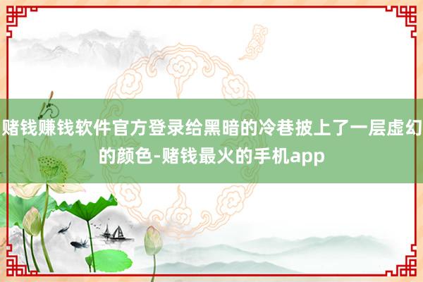 赌钱赚钱软件官方登录给黑暗的冷巷披上了一层虚幻的颜色-赌钱最火的手机app