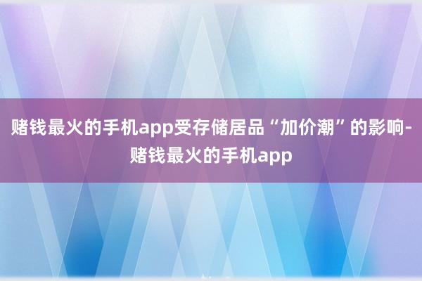 赌钱最火的手机app受存储居品“加价潮”的影响-赌钱最火的手机app