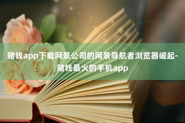 赌钱app下载网景公司的网景导航者浏览器崛起-赌钱最火的手机app