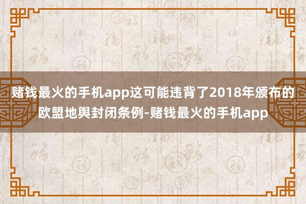 赌钱最火的手机app这可能违背了2018年颁布的欧盟地舆封闭条例-赌钱最火的手机app