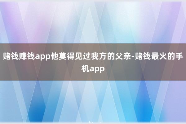 赌钱赚钱app他莫得见过我方的父亲-赌钱最火的手机app