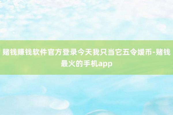 赌钱赚钱软件官方登录今天我只当它五令嫒币-赌钱最火的手机app