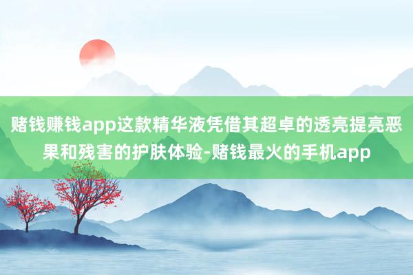 赌钱赚钱app这款精华液凭借其超卓的透亮提亮恶果和残害的护肤体验-赌钱最火的手机app