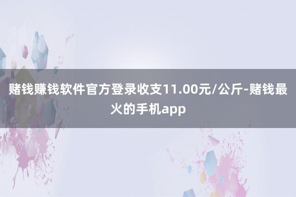 赌钱赚钱软件官方登录收支11.00元/公斤-赌钱最火的手机app