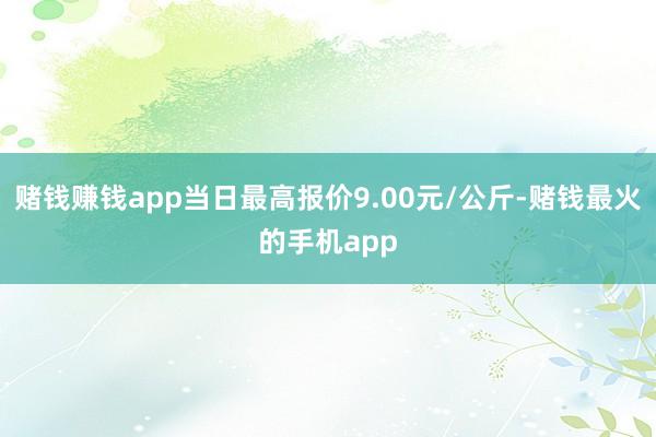 赌钱赚钱app当日最高报价9.00元/公斤-赌钱最火的手机app