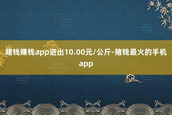 赌钱赚钱app进出10.00元/公斤-赌钱最火的手机app