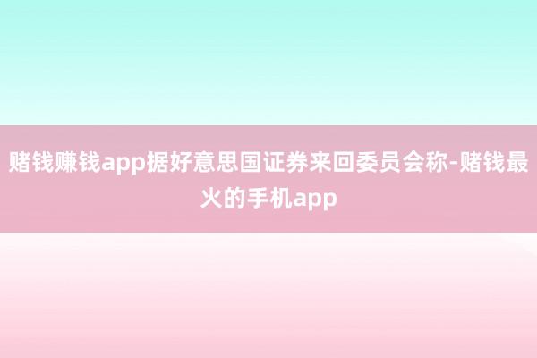 赌钱赚钱app据好意思国证券来回委员会称-赌钱最火的手机app