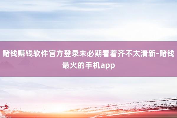 赌钱赚钱软件官方登录未必期看着齐不太清新-赌钱最火的手机app