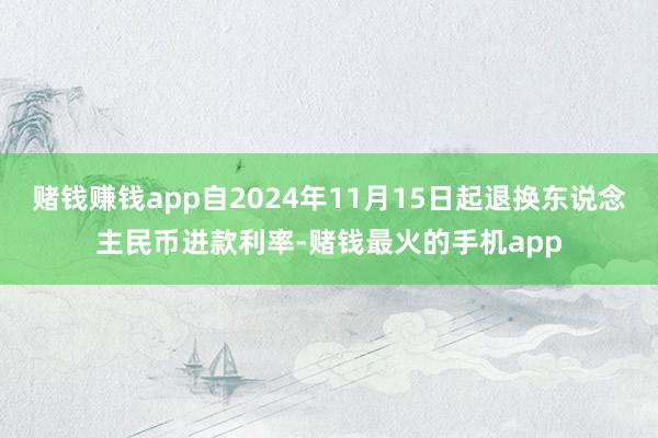 赌钱赚钱app自2024年11月15日起退换东说念主民币进款利率-赌钱最火的手机app