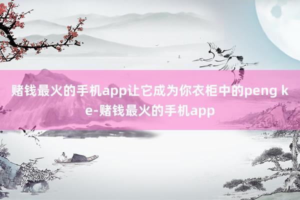 赌钱最火的手机app让它成为你衣柜中的peng ke-赌钱最火的手机app