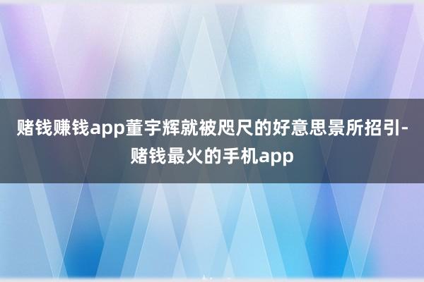 赌钱赚钱app董宇辉就被咫尺的好意思景所招引-赌钱最火的手机app