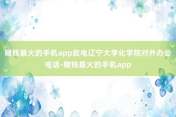 赌钱最火的手机app致电辽宁大学化学院对外办公电话-赌钱最火的手机app