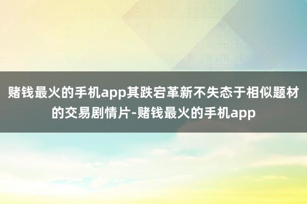 赌钱最火的手机app其跌宕革新不失态于相似题材的交易剧情片-赌钱最火的手机app