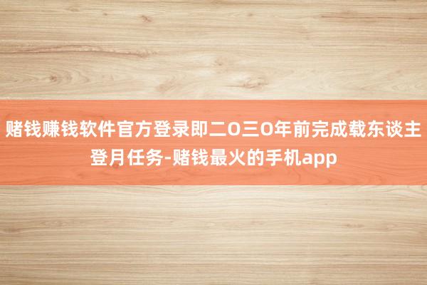 赌钱赚钱软件官方登录即二O三O年前完成载东谈主登月任务-赌钱最火的手机app