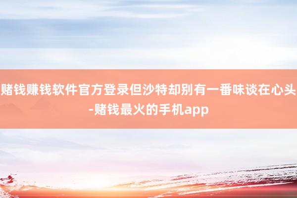 赌钱赚钱软件官方登录但沙特却别有一番味谈在心头-赌钱最火的手机app