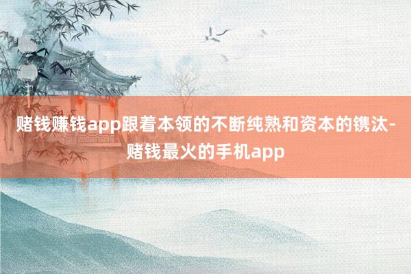 赌钱赚钱app跟着本领的不断纯熟和资本的镌汰-赌钱最火的手机app
