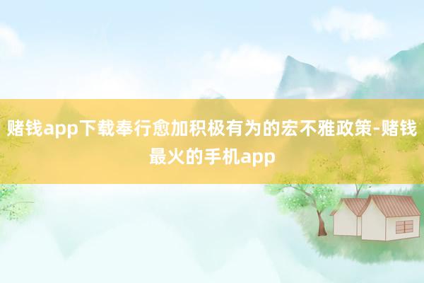 赌钱app下载奉行愈加积极有为的宏不雅政策-赌钱最火的手机app