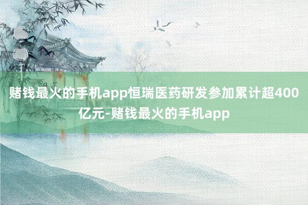 赌钱最火的手机app恒瑞医药研发参加累计超400亿元-赌钱最火的手机app