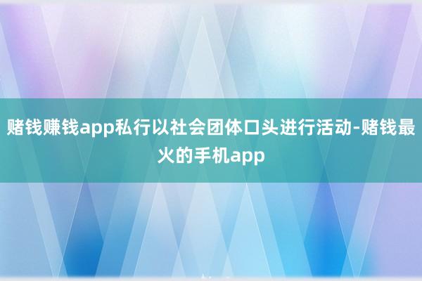 赌钱赚钱app私行以社会团体口头进行活动-赌钱最火的手机app