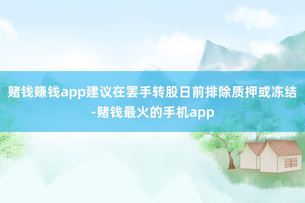 赌钱赚钱app建议在罢手转股日前排除质押或冻结-赌钱最火的手机app