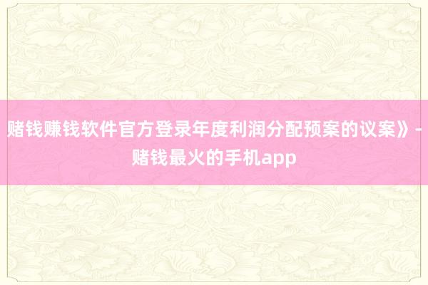 赌钱赚钱软件官方登录年度利润分配预案的议案》-赌钱最火的手机app