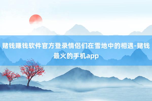 赌钱赚钱软件官方登录情侣们在雪地中的相遇-赌钱最火的手机app