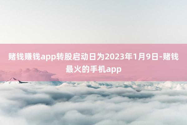 赌钱赚钱app转股启动日为2023年1月9日-赌钱最火的手机app